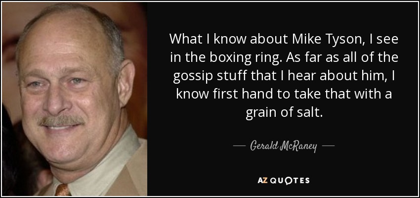 What I know about Mike Tyson, I see in the boxing ring. As far as all of the gossip stuff that I hear about him, I know first hand to take that with a grain of salt. - Gerald McRaney