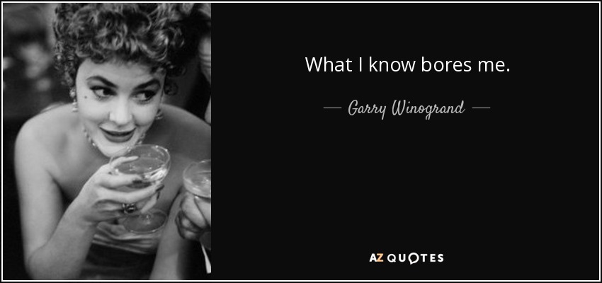 What I know bores me. - Garry Winogrand