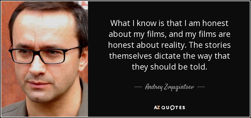 What I know is that I am honest about my films, and my films are honest about reality. The stories themselves dictate the way that they should be told. - Andrey Zvyagintsev