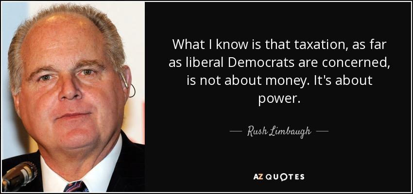 What I know is that taxation, as far as liberal Democrats are concerned, is not about money. It's about power. - Rush Limbaugh