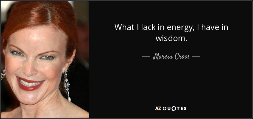 What I lack in energy, I have in wisdom. - Marcia Cross