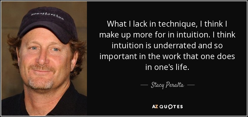 What I lack in technique, I think I make up more for in intuition. I think intuition is underrated and so important in the work that one does in one's life. - Stacy Peralta