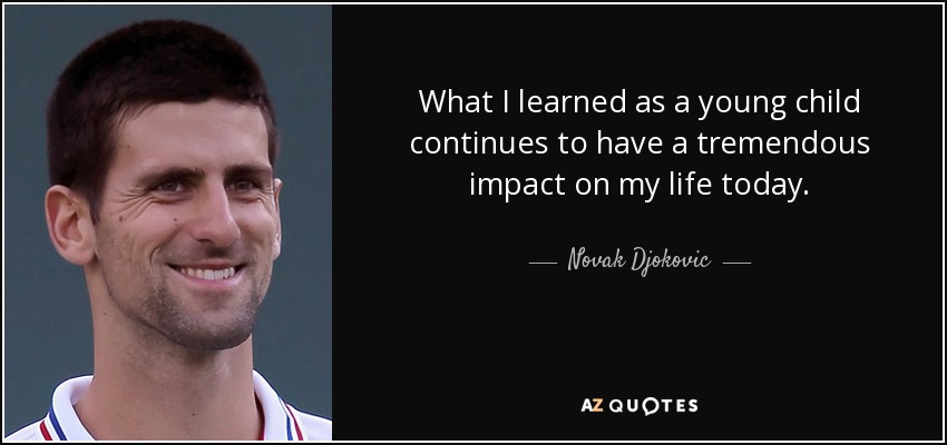 What I learned as a young child continues to have a tremendous impact on my life today. - Novak Djokovic