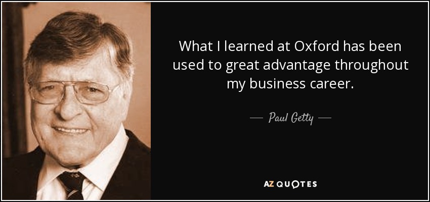 What I learned at Oxford has been used to great advantage throughout my business career. - Paul Getty
