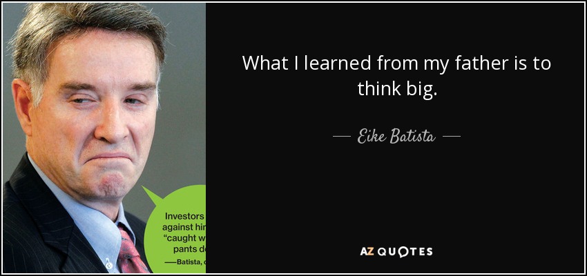 What I learned from my father is to think big. - Eike Batista