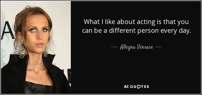 What I like about acting is that you can be a different person every day. - Allegra Versace