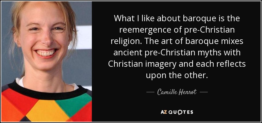 What I like about baroque is the reemergence of pre-Christian religion. The art of baroque mixes ancient pre-Christian myths with Christian imagery and each reflects upon the other. - Camille Henrot