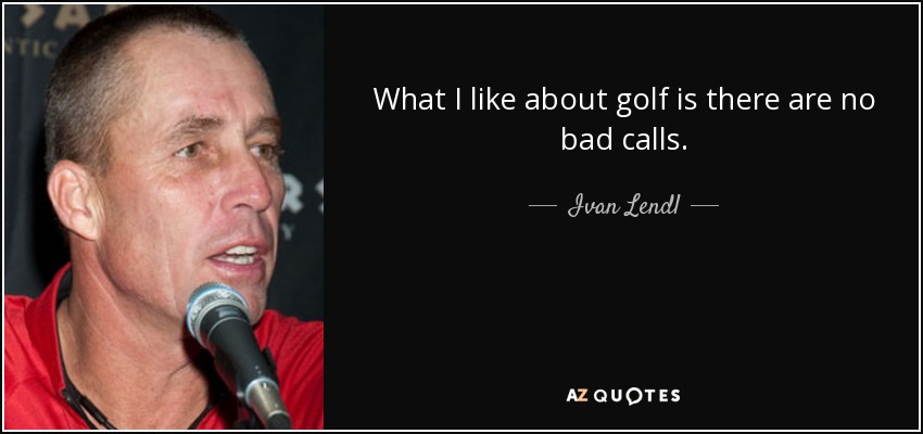 What I like about golf is there are no bad calls. - Ivan Lendl
