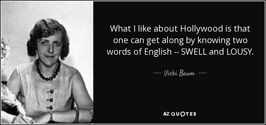 What I like about Hollywood is that one can get along by knowing two words of English -- SWELL and LOUSY. - Vicki Baum