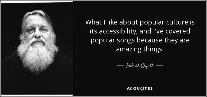 What I like about popular culture is its accessibility, and I've covered popular songs because they are amazing things. - Robert Wyatt