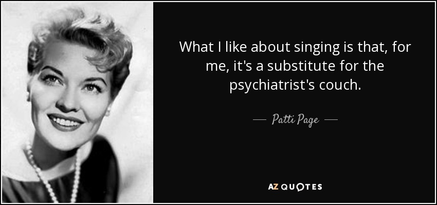 What I like about singing is that, for me, it's a substitute for the psychiatrist's couch. - Patti Page
