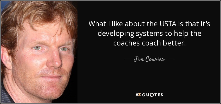 What I like about the USTA is that it's developing systems to help the coaches coach better. - Jim Courier