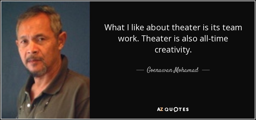 What I like about theater is its team work. Theater is also all-time creativity. - Goenawan Mohamad