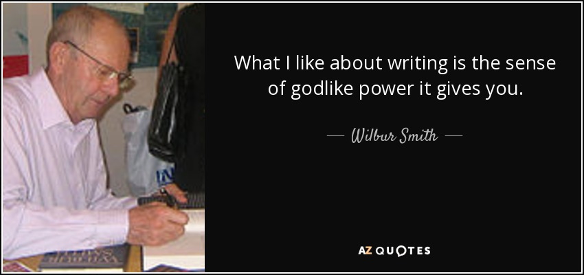 What I like about writing is the sense of godlike power it gives you. - Wilbur Smith