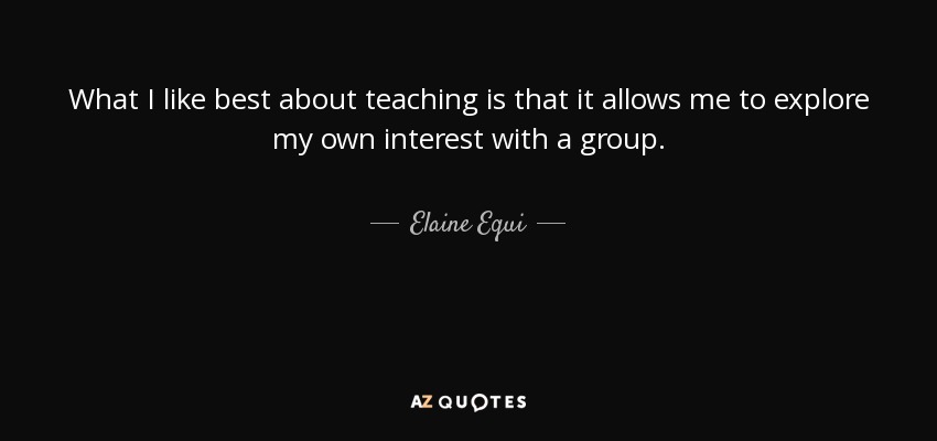 What I like best about teaching is that it allows me to explore my own interest with a group. - Elaine Equi