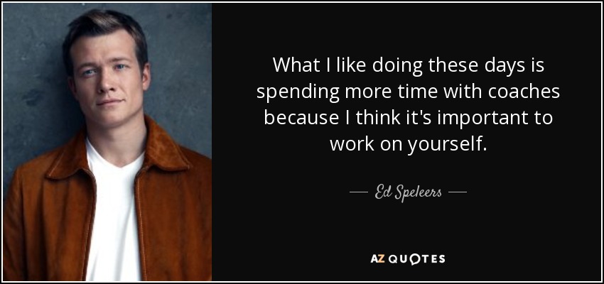 What I like doing these days is spending more time with coaches because I think it's important to work on yourself. - Ed Speleers