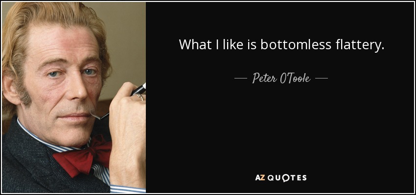 What I like is bottomless flattery. - Peter O'Toole