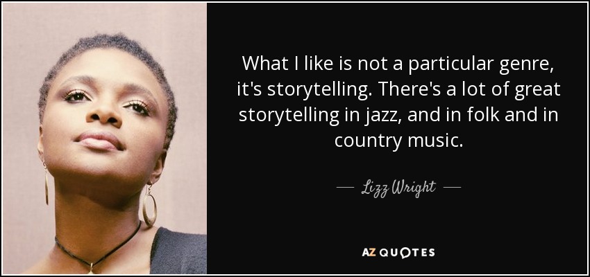 What I like is not a particular genre, it's storytelling. There's a lot of great storytelling in jazz, and in folk and in country music. - Lizz Wright
