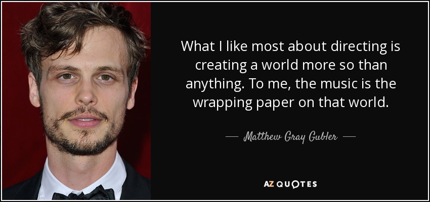 What I like most about directing is creating a world more so than anything. To me, the music is the wrapping paper on that world. - Matthew Gray Gubler