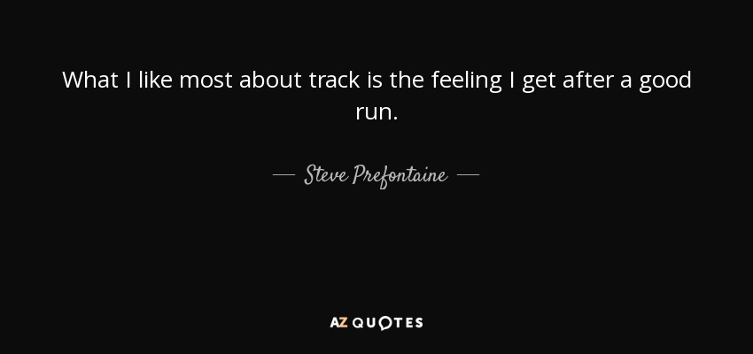 What I like most about track is the feeling I get after a good run. - Steve Prefontaine