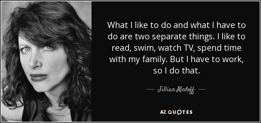 What I like to do and what I have to do are two separate things. I like to read, swim, watch TV, spend time with my family. But I have to work, so I do that. - Jillian Medoff