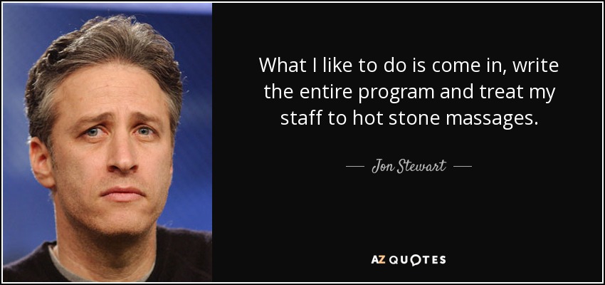 What I like to do is come in, write the entire program and treat my staff to hot stone massages. - Jon Stewart