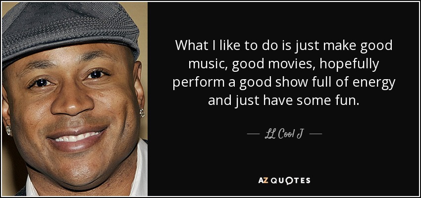 What I like to do is just make good music, good movies, hopefully perform a good show full of energy and just have some fun. - LL Cool J