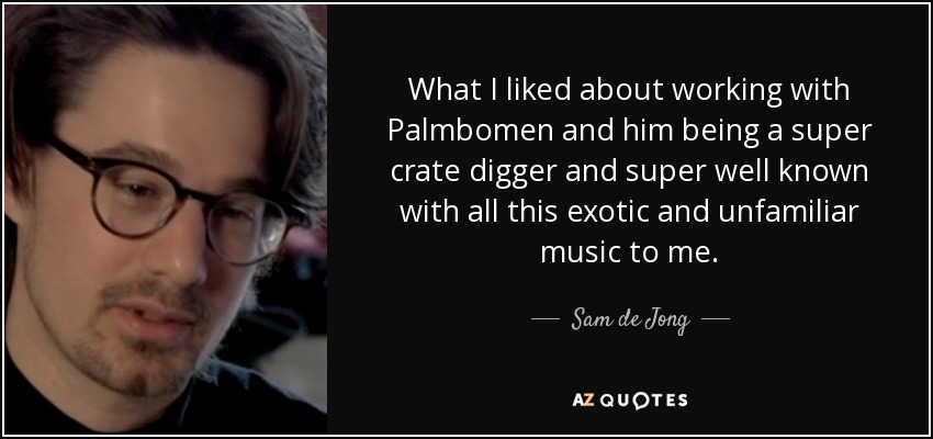 What I liked about working with Palmbomen and him being a super crate digger and super well known with all this exotic and unfamiliar music to me. - Sam de Jong