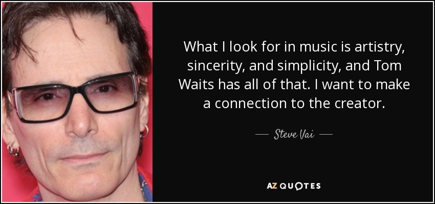 What I look for in music is artistry, sincerity, and simplicity, and Tom Waits has all of that. I want to make a connection to the creator. - Steve Vai