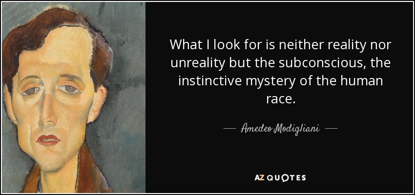 What I look for is neither reality nor unreality but the subconscious, the instinctive mystery of the human race. - Amedeo Modigliani