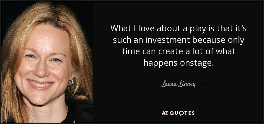 What I love about a play is that it's such an investment because only time can create a lot of what happens onstage. - Laura Linney