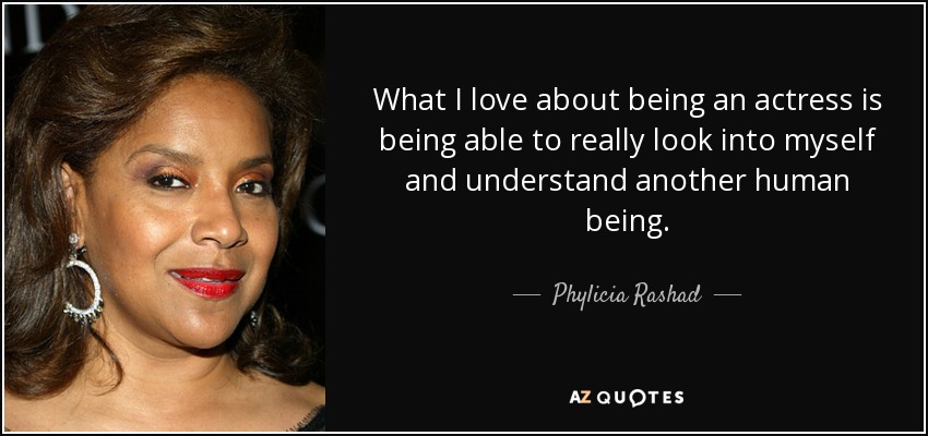 What I love about being an actress is being able to really look into myself and understand another human being. - Phylicia Rashad
