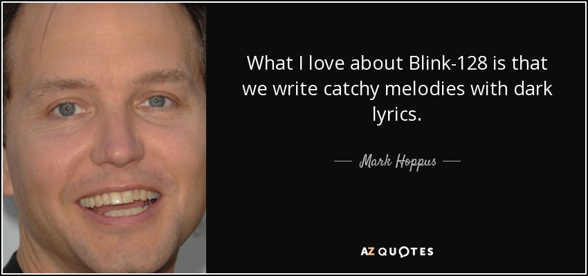 What I love about Blink-128 is that we write catchy melodies with dark lyrics. - Mark Hoppus