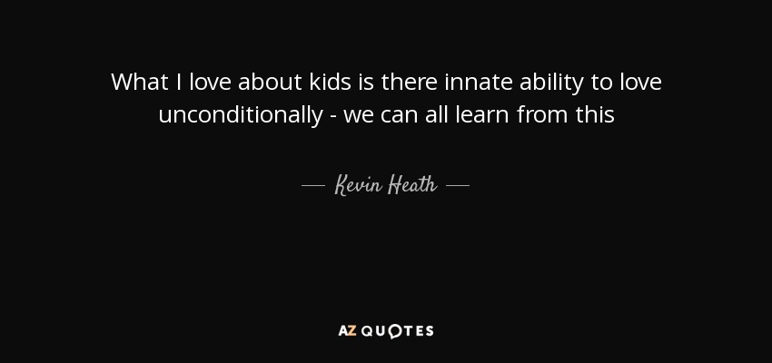 What I love about kids is there innate ability to love unconditionally - we can all learn from this - Kevin Heath