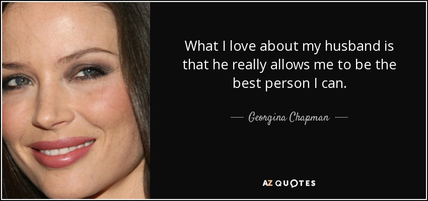 What I love about my husband is that he really allows me to be the best person I can. - Georgina Chapman