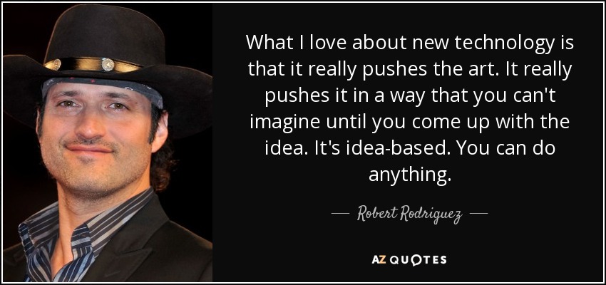 What I love about new technology is that it really pushes the art. It really pushes it in a way that you can't imagine until you come up with the idea. It's idea-based. You can do anything. - Robert Rodriguez