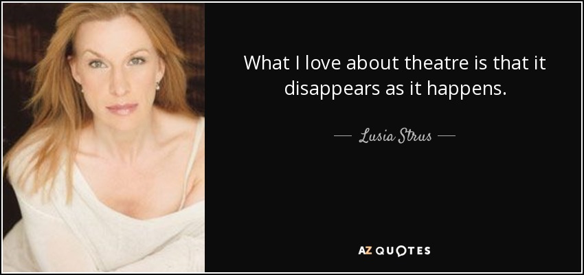 What I love about theatre is that it disappears as it happens. - Lusia Strus