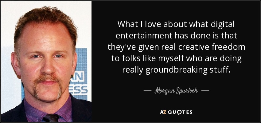 What I love about what digital entertainment has done is that they've given real creative freedom to folks like myself who are doing really groundbreaking stuff. - Morgan Spurlock