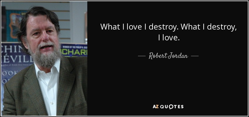 What I love I destroy. What I destroy, I love. - Robert Jordan