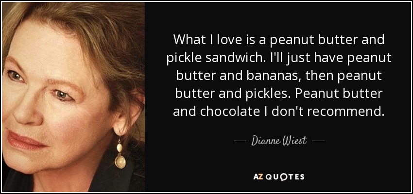 What I love is a peanut butter and pickle sandwich. I'll just have peanut butter and bananas, then peanut butter and pickles. Peanut butter and chocolate I don't recommend. - Dianne Wiest