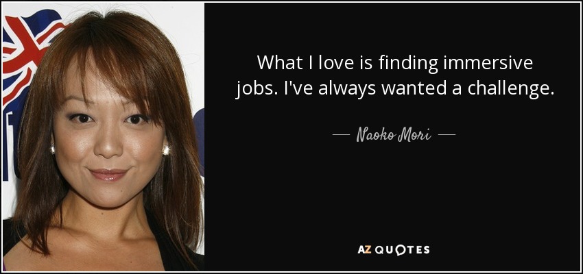 What I love is finding immersive jobs. I've always wanted a challenge. - Naoko Mori