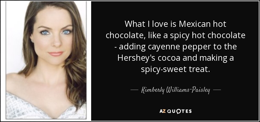 What I love is Mexican hot chocolate, like a spicy hot chocolate - adding cayenne pepper to the Hershey's cocoa and making a spicy-sweet treat. - Kimberly Williams-Paisley