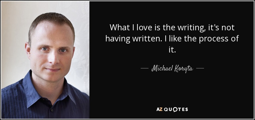 What I love is the writing, it's not having written. I like the process of it. - Michael Koryta