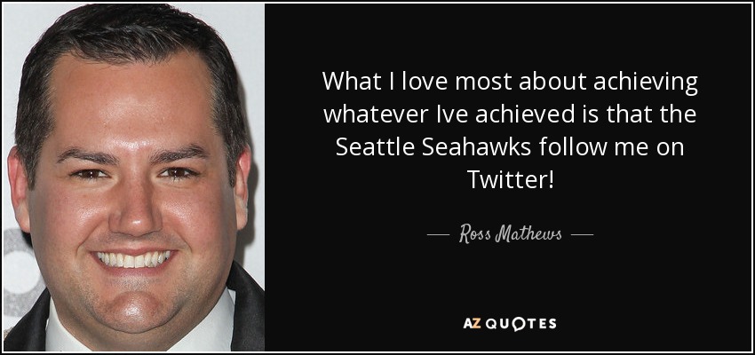What I love most about achieving whatever Ive achieved is that the Seattle Seahawks follow me on Twitter! - Ross Mathews