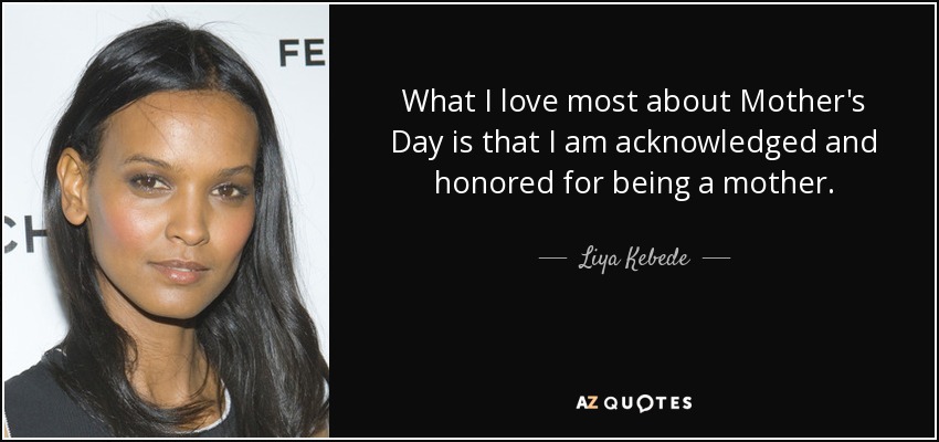 What I love most about Mother's Day is that I am acknowledged and honored for being a mother. - Liya Kebede