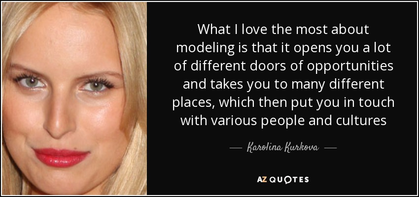 What I love the most about modeling is that it opens you a lot of different doors of opportunities and takes you to many different places, which then put you in touch with various people and cultures - Karolina Kurkova