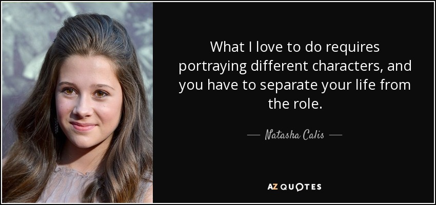 What I love to do requires portraying different characters, and you have to separate your life from the role. - Natasha Calis
