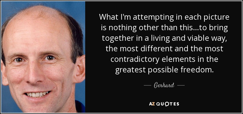 What I'm attempting in each picture is nothing other than this...to bring together in a living and viable way, the most different and the most contradictory elements in the greatest possible freedom. - Gerhard
