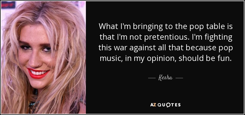 What I'm bringing to the pop table is that I'm not pretentious. I'm fighting this war against all that because pop music, in my opinion, should be fun. - Kesha