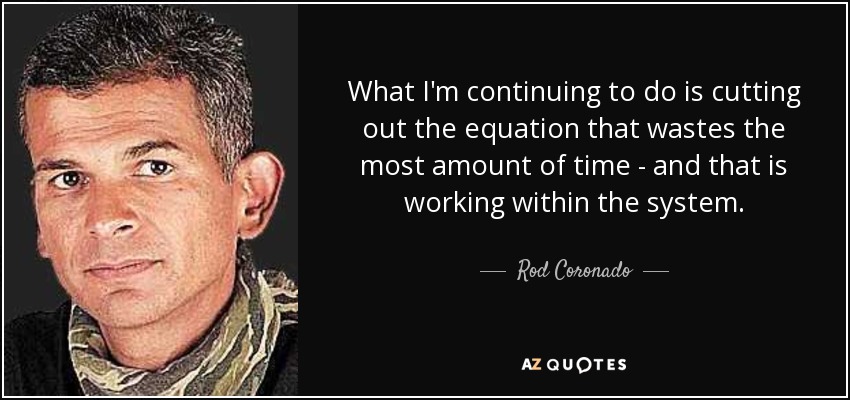 What I'm continuing to do is cutting out the equation that wastes the most amount of time - and that is working within the system. - Rod Coronado